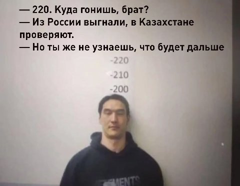 220. Куда гонишь, брат? Из России выгнали, в Казахстане проверяют. Ноты же не узнаешь, что будет даль