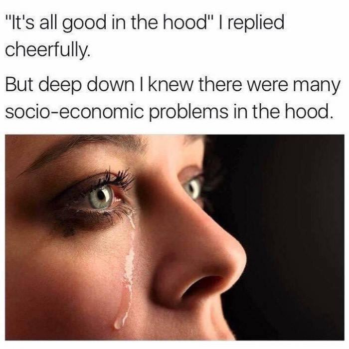 "It's all good in the hood" replied cheerfully. But deep down knew there were many socio-economic problems in the hood. 7