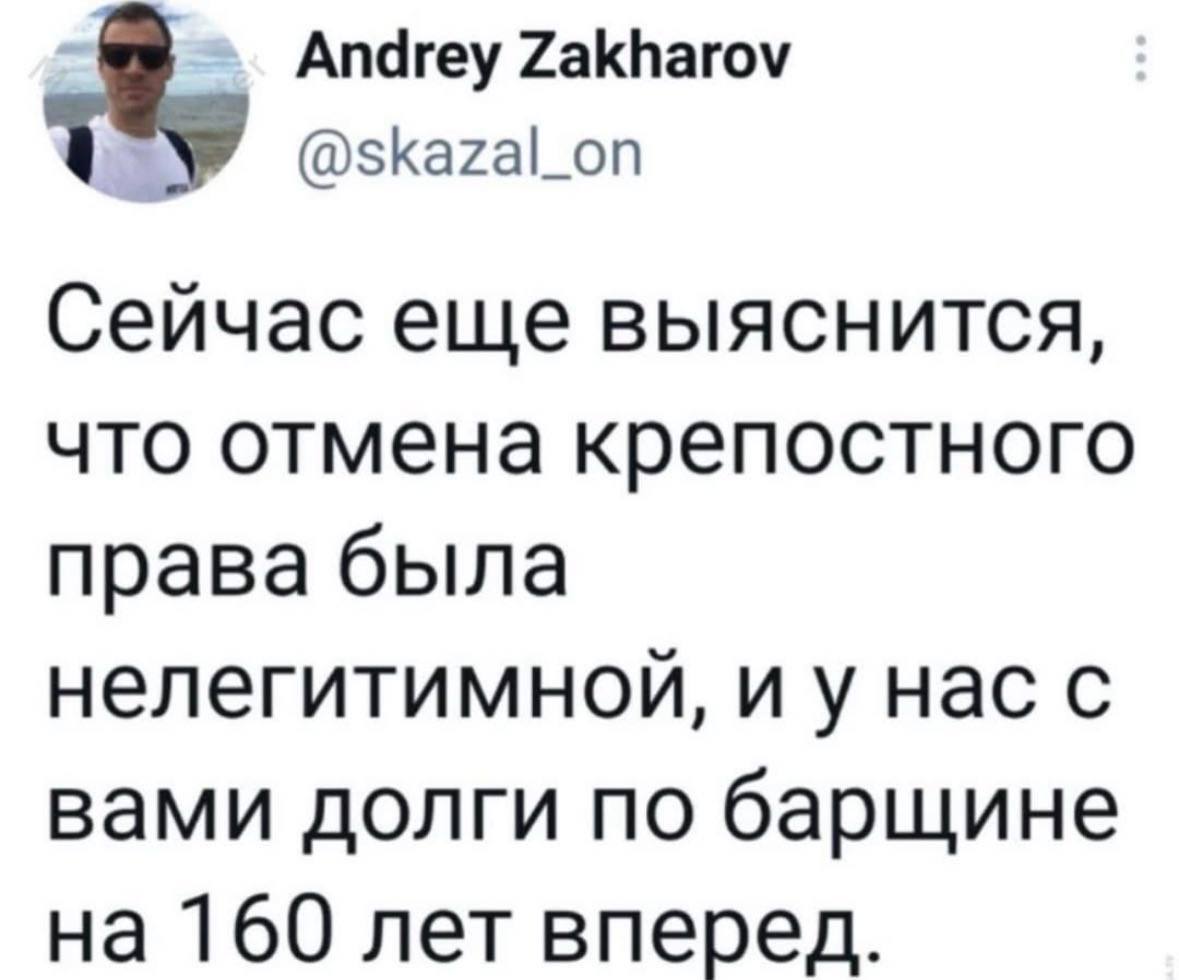 Andrey Zakharov @skazal_on Сейчас еще выяснится, что отмена крепостного права была нелегитимной, нас с вами долги по барщине на 160 лет вперед.