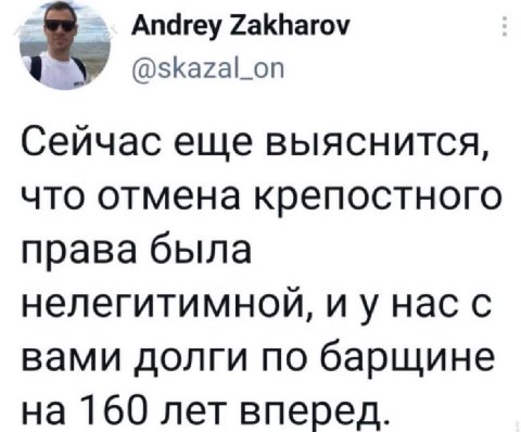 Andrey Zakharov @skazal_on Сейчас еще выяснится, что отмена крепостного права была нелегитимной, нас с вами долги по барщине на 160 лет вперед.
