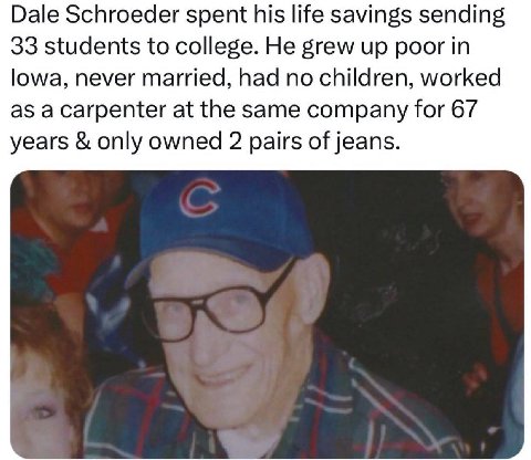 Dale Schroeder spent his life savings sending 33 students to college. He grew up poor in lowa, never married, had no children, worked as a carpenter at the same company for 67 years only owned 2 pairs