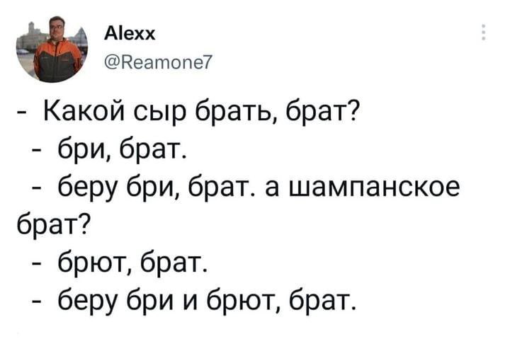 Alexx @Reamone/ Какой сыр брать, брат? бри, брат. беру бри, брат. а шампанское брат? брют, брат. беру бри и брют, брат.