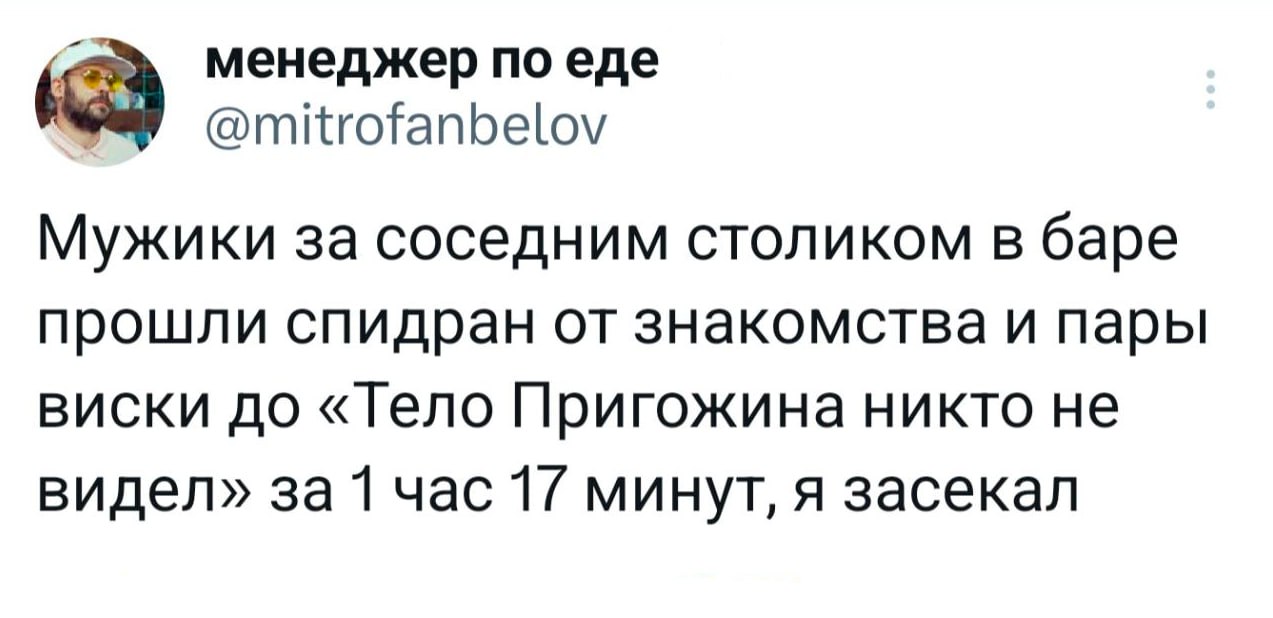 менеджер по еде @mitrofanbelov Мужики за соседним столиком в баре прошли спидран от знакомства и пары виски до «Teno Пригожина никто не видел» за 1 час 1/ минут, я засекал