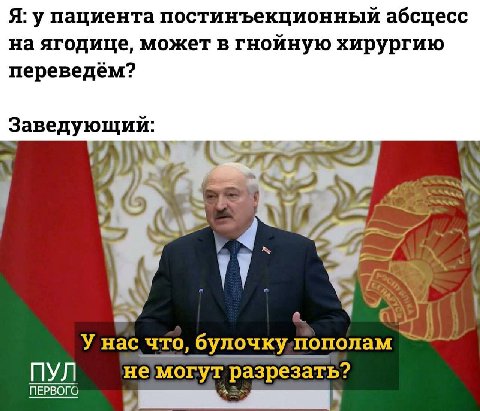Я: у пациента постинъекционный абсцесс на ягодице, может в гнойную хирургию переведем? Заведующий: 7 У; У нас что, булочкупополам ПУЛ немогут разрезать? ПЕРВОГО