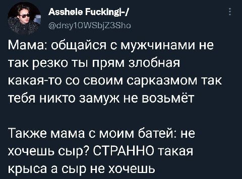 Мама: общайся с мужчинами не так резко ты прям злобная какая-то своим сарказмом так тебя никто замуж не возьмёт Также мама с моим батей: не хочешь сыр? СТРАННО такая крыса а сыр не хочешь