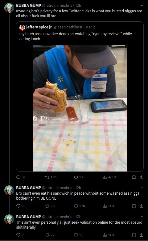 BUBBA GUMP Invading bro's privacy for a few Twitter clicks is what you busted niggas are all about fuck you lil bro jeffery spice 2 my bitch ass worker dead ass watching “ryan toy reviews” while eatin