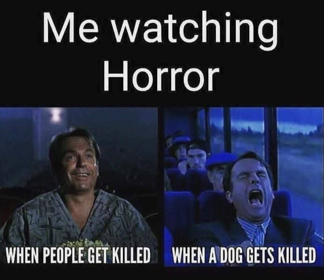 Me watching Horror WHEN PEOPLE GET KILLED WHEN A DOG GETS KILLED
