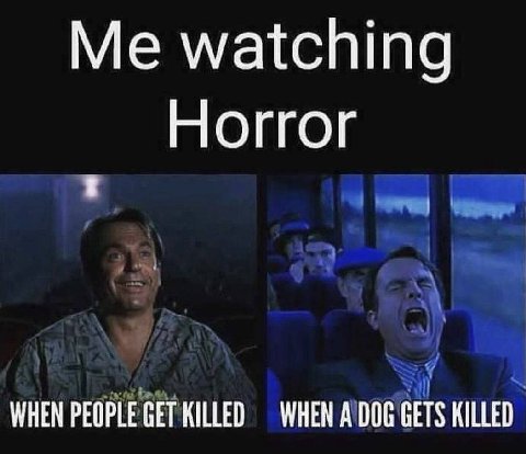 Me watching Horror WHEN PEOPLE GET KILLED WHEN A DOG GETS KILLED