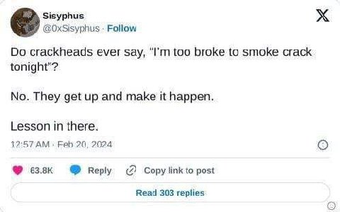 Sisyphus Follow crackheads ever say, too broke to smoke crack tonight"? No. They get up and make it happen. Lesson in there. 12:57 Feb 20, 2024 веру Copy link to post Read 303 replies