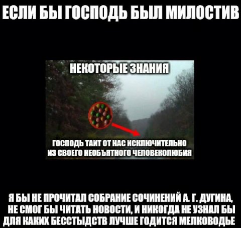 ЕСЛИ БЫ ГОСПОДЬ БЫЛ МИЛОСТИВ НЕКОТОРЫЕ ЗНАНИЯ ГОСПОДЬ ТАИТ ОТ НАС ИСКЛЮЧИТЕЛЬНО ИЗ СВОЕГО НЕОБЪЯТНОГО ЧЕЛОВЕКОЛЮБИЯ ЯБЫ HE ПРОЧИТАЛ СОБРАНИЕ СОЧИНЕНИЙ ДУГИНА, НЕСМОГБЫ ЧИТАТЬ НОВОСТИ, И НИКОГДА НЕУЗНА