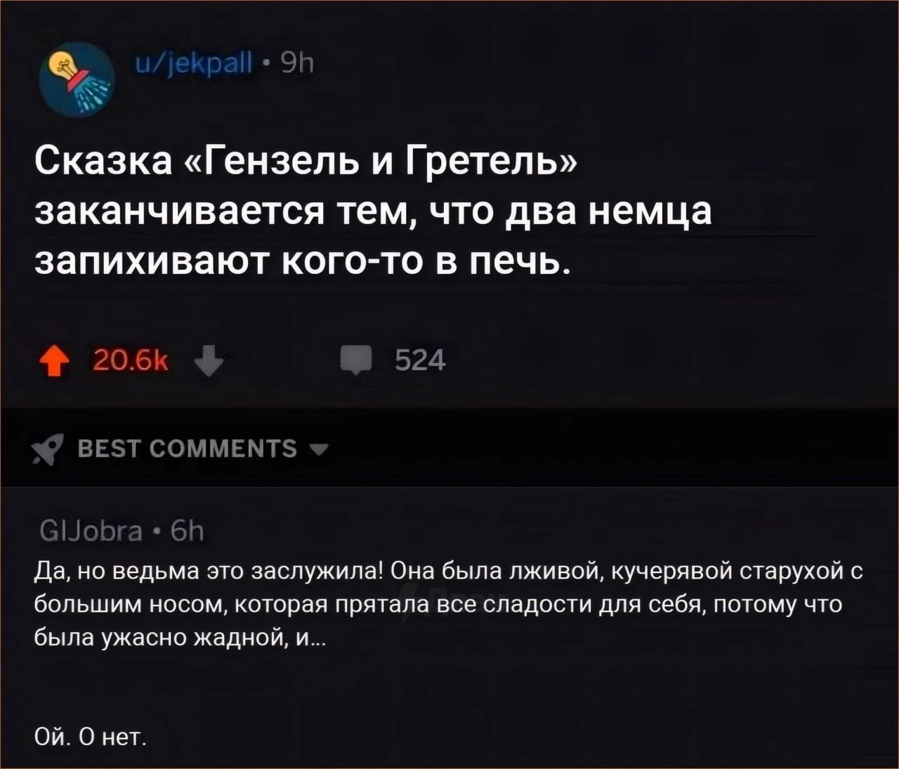 Сказка «Гензель и Гретель» заканчивается тем, что два немца запихивают кого-то в печь. 20.6) 524 BEST COMMENTS Да, но ведьма это заслужила! Она была лживой, кучерявой старухой с большим носом, которая