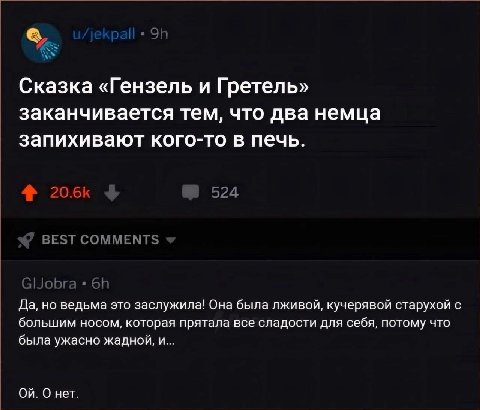 Сказка «Гензель и Гретель» заканчивается тем, что два немца запихивают кого-то в печь. 20.6) 524 BEST COMMENTS Да, но ведьма это заслужила! Она была лживой, кучерявой старухой с большим носом, которая