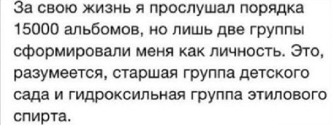 За свою жизнь я прослушал порядка 15000 альбомов, но лишь две группы сформировали меня как личность. Это, разумеется, старшая группа детского сада и гидроксильная группа этилового спирта.