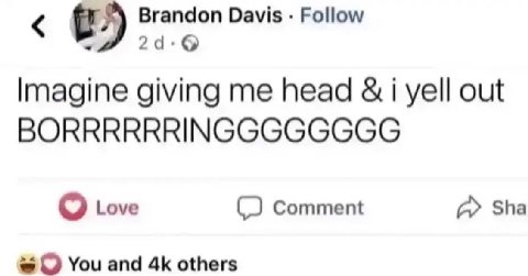 Brandon Davis Follow 24. Imagine giving me head i yell out BORRRRRRINGGGGGGGG Love Comment Sha #0 You and others