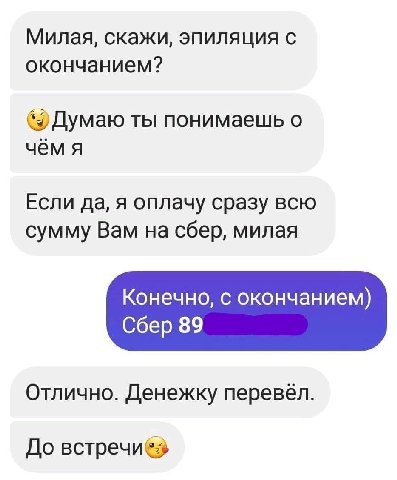 Милая, скажи, эпиляция с окончанием? Думаю ты понимаешь о чём я Если да, я оплачу сразу всю сумму Вам на сбер, милая Конечно, с окончанием) Сбер 89 Отлично. Денежку перевёл. До BcTpeunes