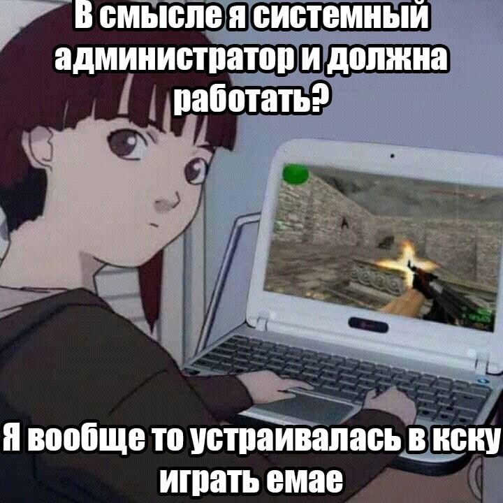 В смысле я системный администратор и должна Я вообще то устраивалась в кску играть емае