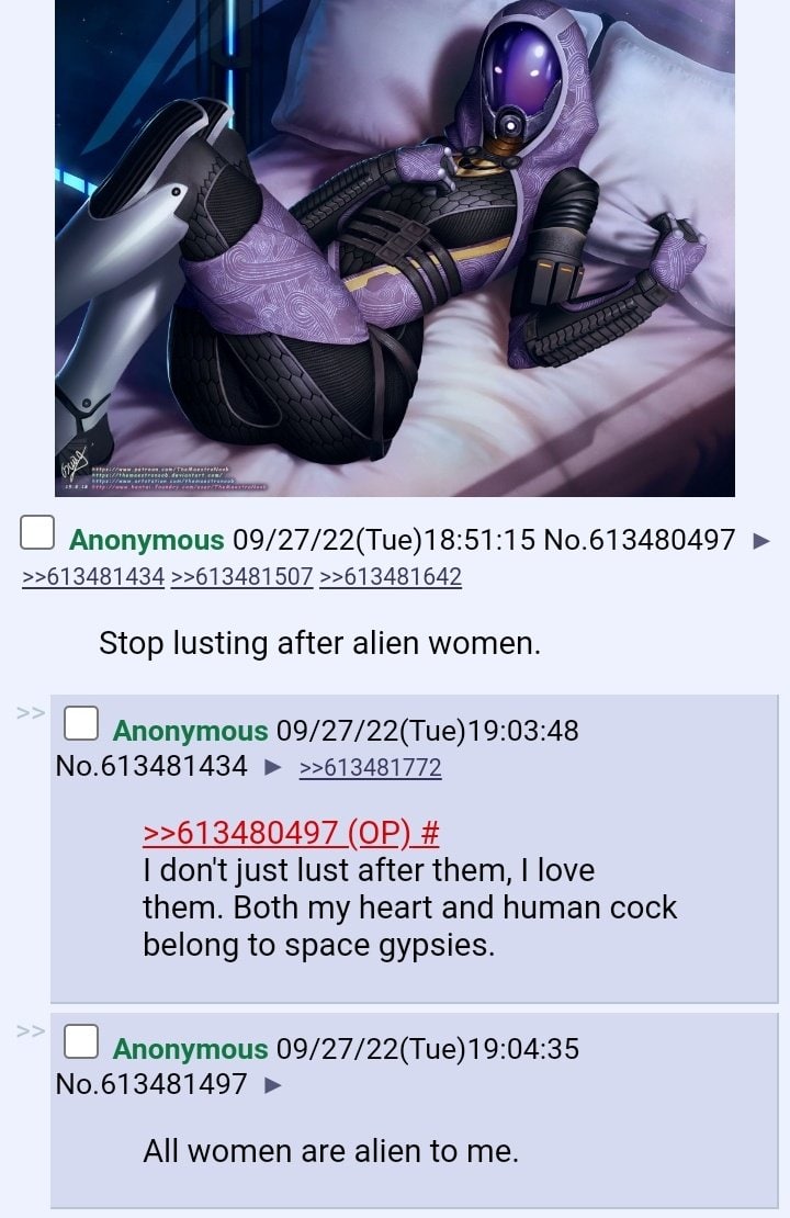 a Anonymous 09/27/22(Tue)18:51:15 No.613480497 >>613481434 >>613481507 >>613481642 Stop lusting after alien women. Anonymous 09/27/22(Tue) 19:03:48 No.613481434 >>613481772 >>613480497 don't just lust