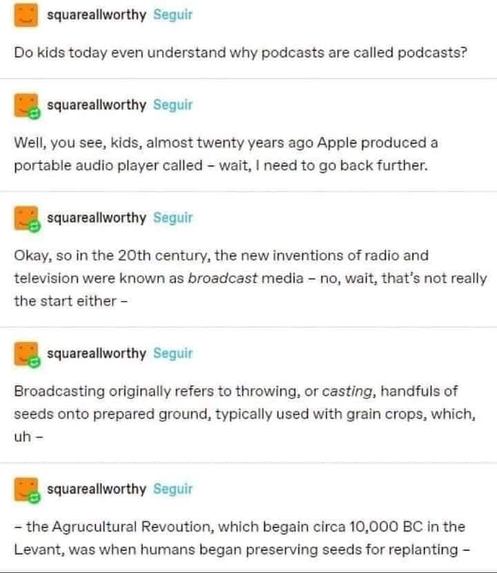 squareallworthy Seguir kids today even understand why podcasts are called podcasts? squareallworthy Seguir Well, you see, kids, almost twenty years ago Apple produced a portable audio player called wa