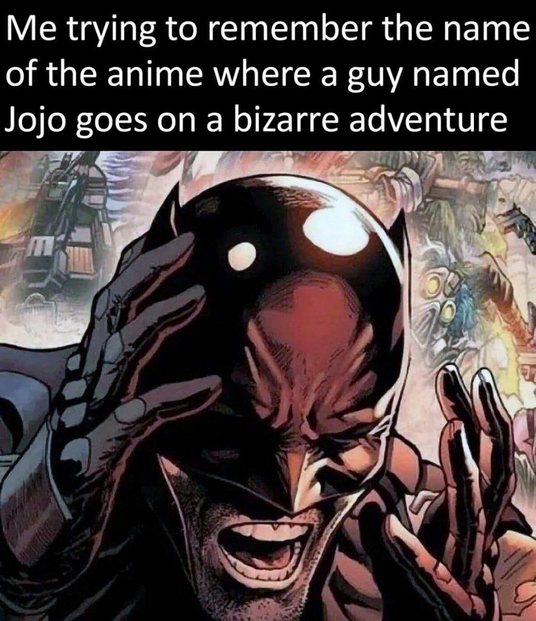 Me trying to remember the name of the anime where a guy named dventure Jojo goes on a bizarre a