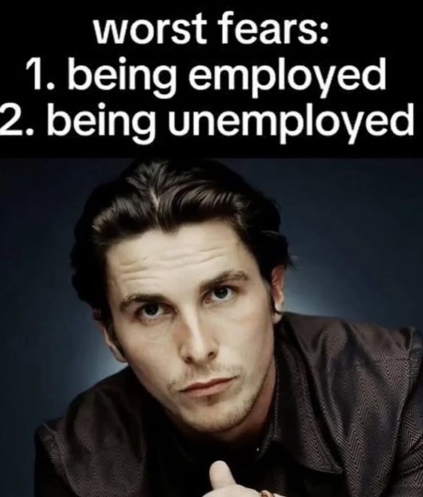 worst fears: 1. being employed 2. being unemployed