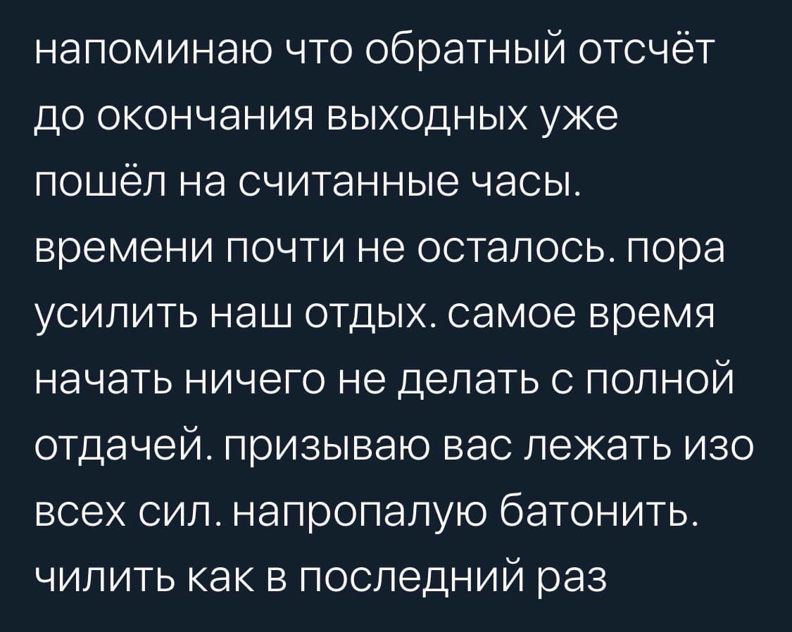 напоминаю что обратный отсчёт до окончания выходных уже пошёл на считанные часы. времени почти не осталось. пора усилить наш отдых. самое время начать ничего не делать с полной отдачей. призываю вас л