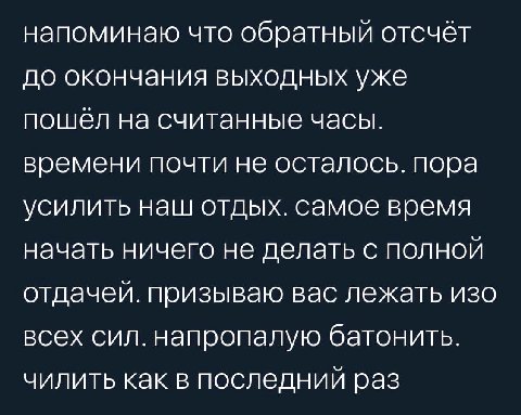 напоминаю что обратный отсчёт до окончания выходных уже пошёл на считанные часы. времени почти не осталось. пора усилить наш отдых. самое время начать ничего не делать с полной отдачей. призываю вас л