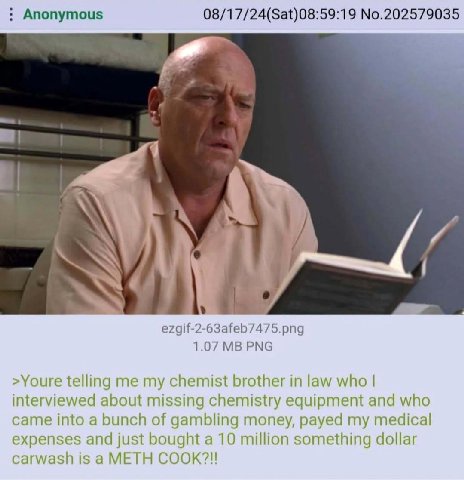 Anonymous 08/17/24(Sat)08:59:19 No.202579035 А и ezgif-2-63afeb7475.png 1.07 PNG >Youre telling me my chemist brother in law who interviewed about missing chemistry equipment and who came into a bunch