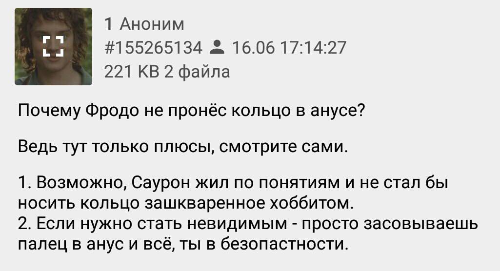 1 Аноним #155265134 16.06 17:14:27 221 2 файла Почему Фродо не пронёс кольцо в анусе? Ведь гут только плюсы, смотрите сами. 1. Возможно, Саурон жил по понятиям и не стал бы носить кольцо зашкваренное 