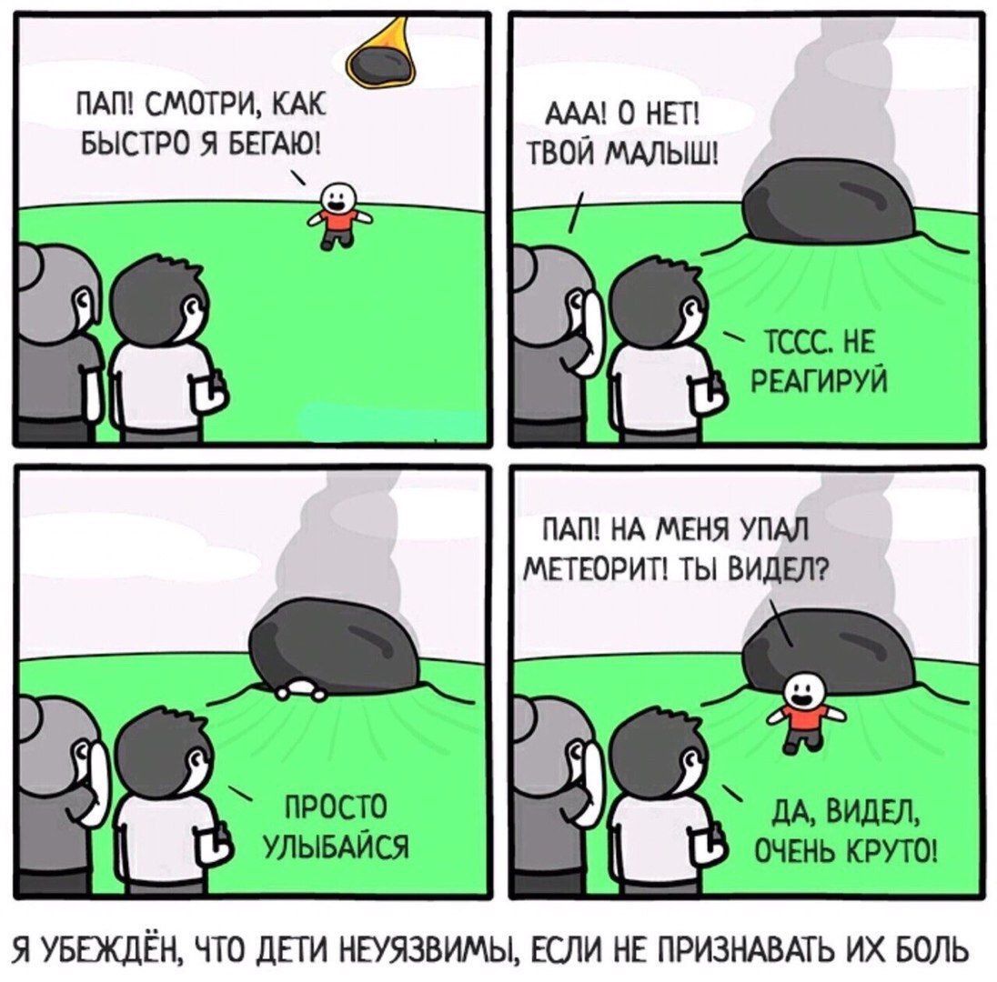 ПАП! СМОТРИ, КАК ААА! 0 HET! БЫСТРО Я БЕГАЮ! ТВОЙ МАЛЫШ! HE РЕАГИРУЙ ПАП! НА МЕНЯ УПАЛ МЕТЕОРИТ! ТЫ ВИДЕЛ? ПРОСТО ДА, ВИДЕЛ, ОЧЕНЬ КРУТО! Я УБЕЖДЕН, ЧТО ДЕТИ НЕУЯЗВИМЫ, ЕСЛИ НЕ ПРИЗНАВАТЬ БОЛЬ
