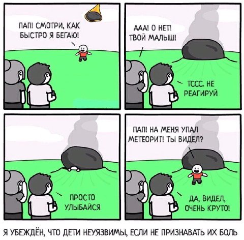 ПАП! СМОТРИ, КАК ААА! 0 HET! БЫСТРО Я БЕГАЮ! ТВОЙ МАЛЫШ! HE РЕАГИРУЙ ПАП! НА МЕНЯ УПАЛ МЕТЕОРИТ! ТЫ ВИДЕЛ? ПРОСТО ДА, ВИДЕЛ, ОЧЕНЬ КРУТО! Я УБЕЖДЕН, ЧТО ДЕТИ НЕУЯЗВИМЫ, ЕСЛИ НЕ ПРИЗНАВАТЬ БОЛЬ