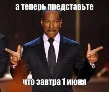 атеперь представьте a что завтра 1 июня