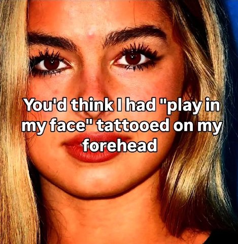 I и You'd think 'had "play in my face" tattooed on forehead