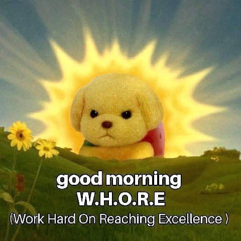 good morning W.H.O.R.E (Work Hard On Reaching Excellence