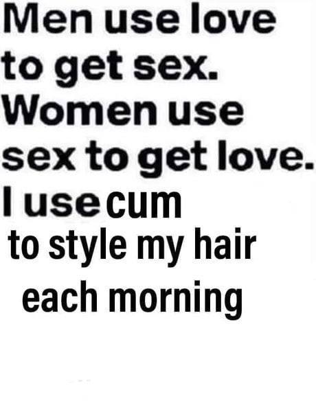 Меп use love to get sex. Women use sex to get love to style my hair each morning
