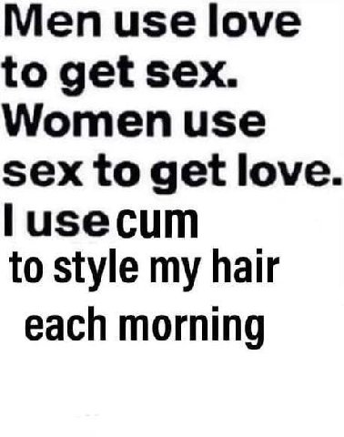 Меп use love to get sex. Women use sex to get love to style my hair each morning