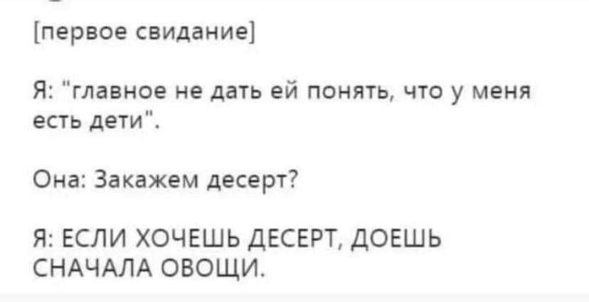[первое свидание] Я: “главное не дать понять, что у меня есть дети". Она: Закажем десерт? Я: ЕСЛИ ХОЧЕШЬ ДЕСЕРТ, ДОЕШЬ СНАЧАЛА ОВОЩИ.