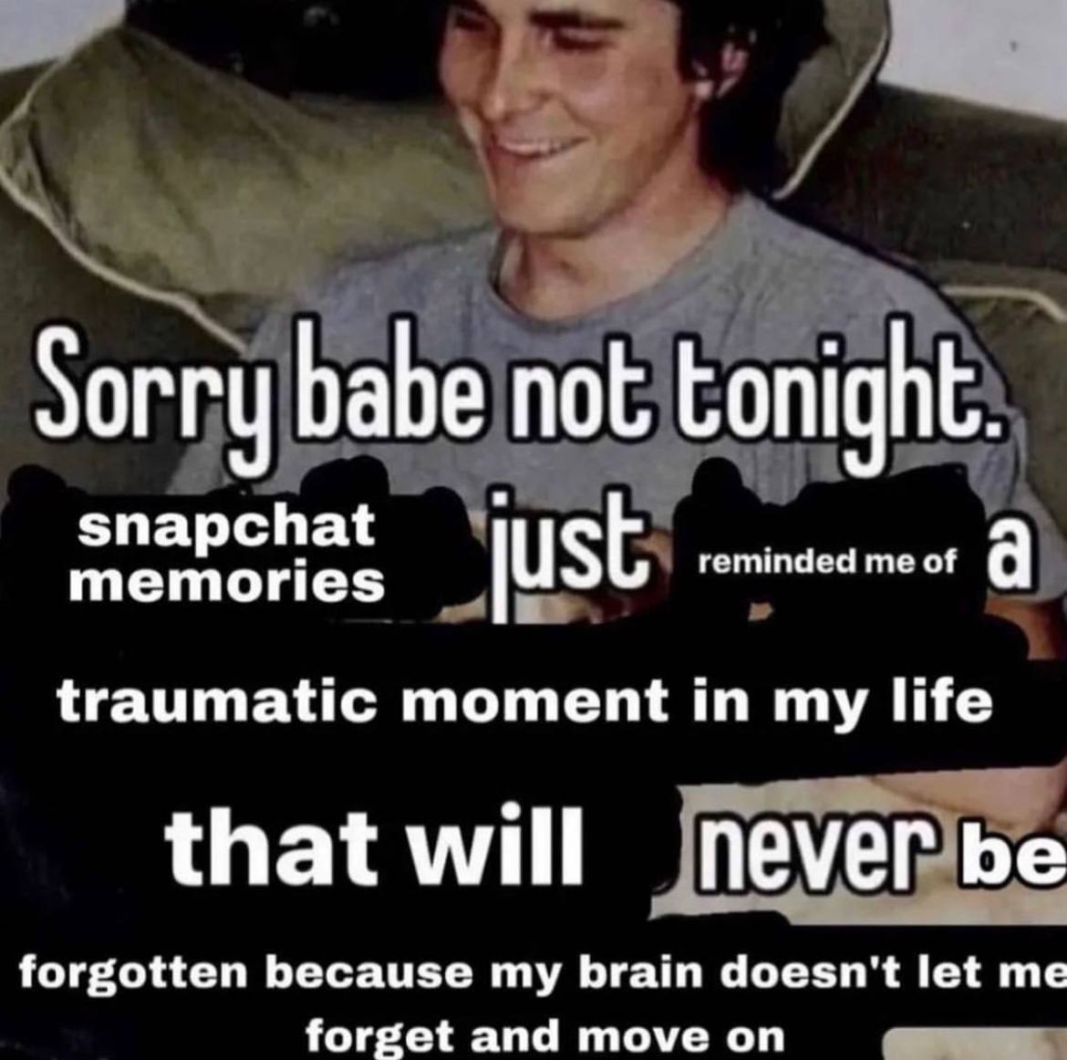 Sorry babe not tonight. snapchat memories just reminded me of a traumatic moment in my life that will never be forgotten because my brain doesn't let me forget and move on