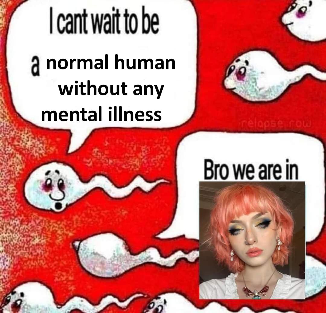 cant wait to be normal human without any mental illness Bro we are in