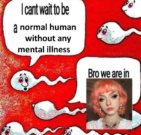 cant wait to be normal human without any mental illness Bro we are in