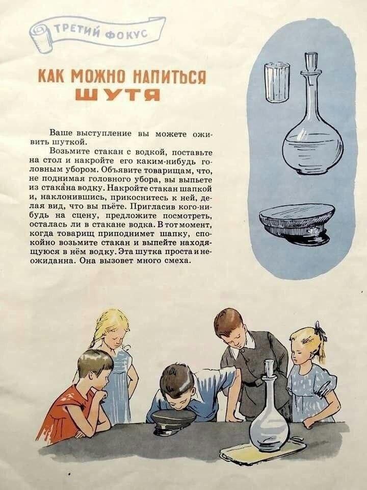 КАК МОЖНО НАПИТЬСЯ шутя i Ваше выступление вы можете ожи- вить шуткой Возьмите стакан с водкой, поставьте на стол и накройте его каким-нибудь ловным убором. Объявите товарищам, что, не поднимая головн
