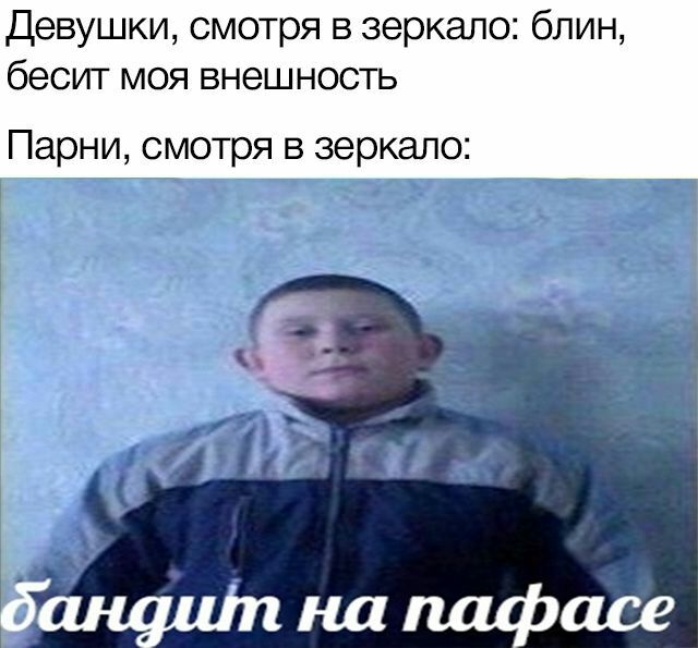 Девушки, смотря в зеркало: блин, бесит моя внешность Парни, смотря в зеркало: на пафасе