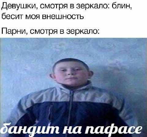 Девушки, смотря в зеркало: блин, бесит моя внешность Парни, смотря в зеркало: на пафасе