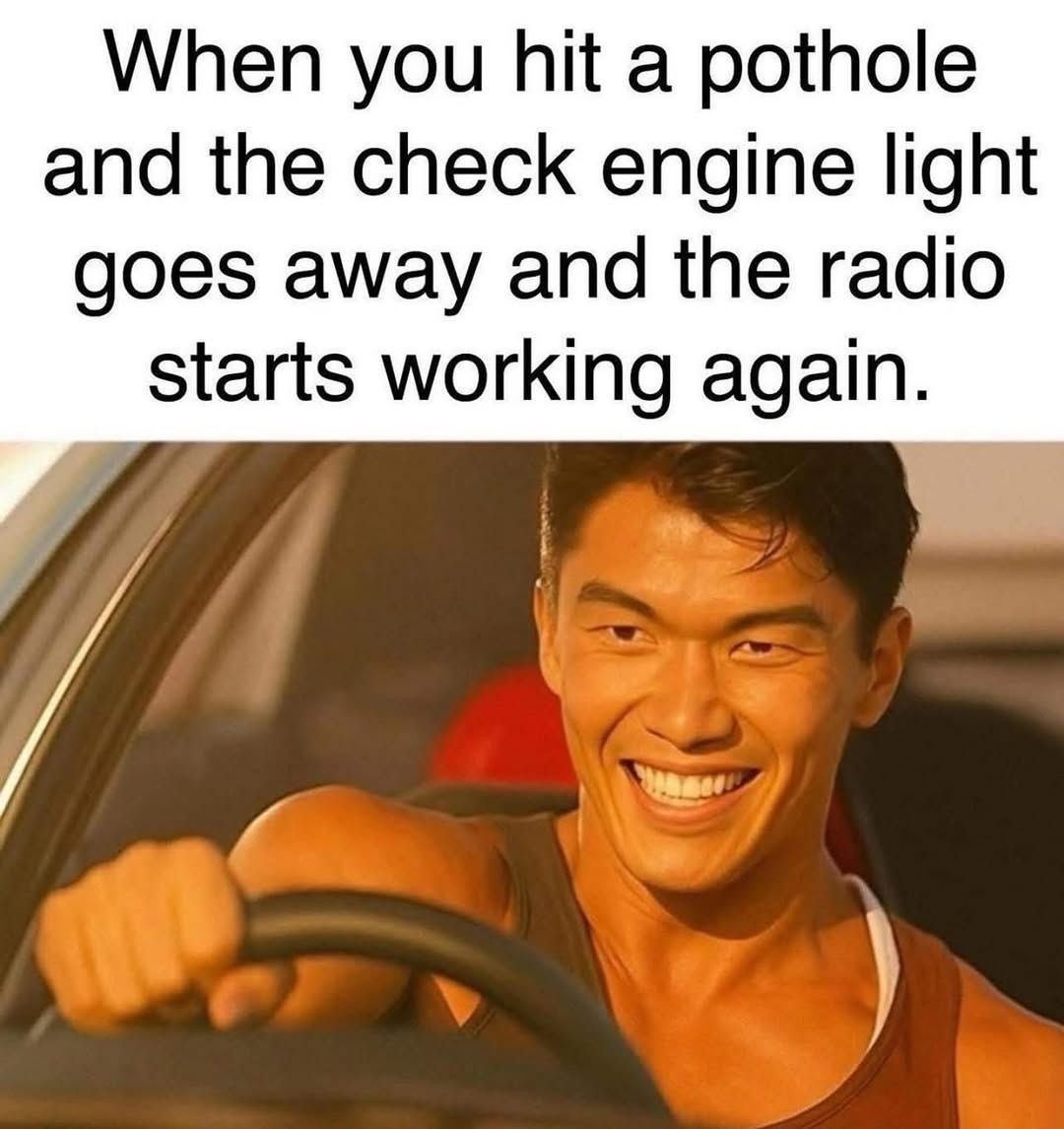 When you hit a pothole and the check engine light goes away and the radio starts working again.