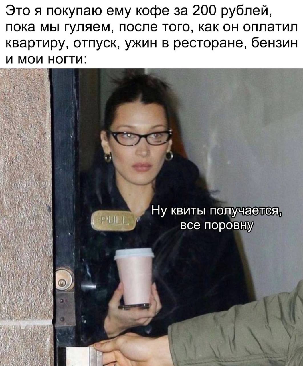 Это я покупаю ему кофе за 200 рублей, пока мы гуляем, после того, как он оплатил квартиру, отпуск, ужин в ресторане, бензин и мои ногти: Ну квиты получается, все поровну