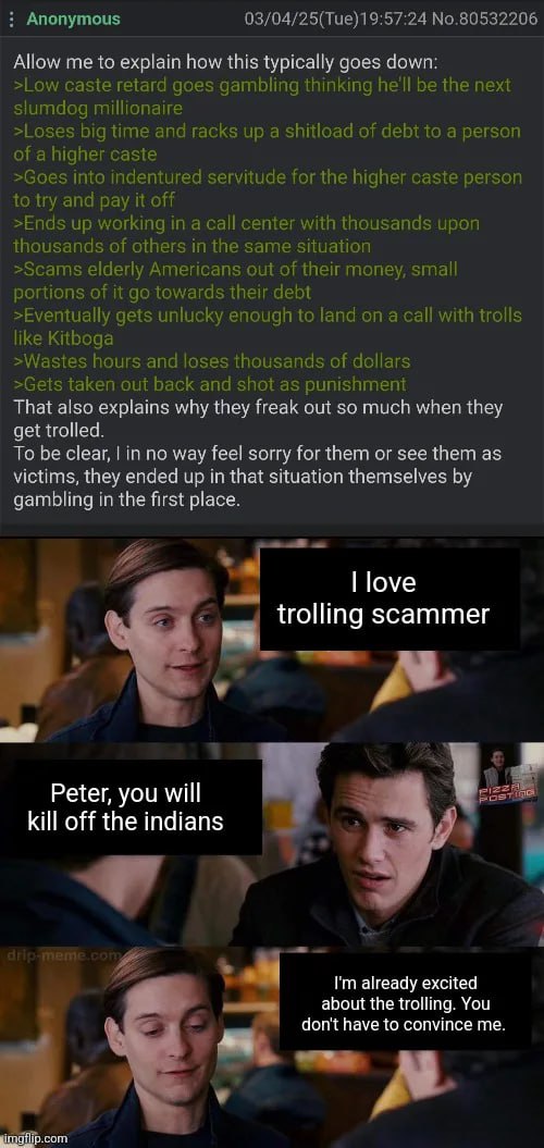Anonymous 03/04/25(Тие)19:57:24 №.80532206 Allow me to explain how this typically goes down: >Low caste retard goes gambling thinking he'll be the next slumdog millionaire >Loses big time and racks up