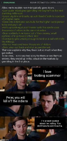 Anonymous 03/04/25(Тие)19:57:24 №.80532206 Allow me to explain how this typically goes down: >Low caste retard goes gambling thinking he'll be the next slumdog millionaire >Loses big time and racks up
