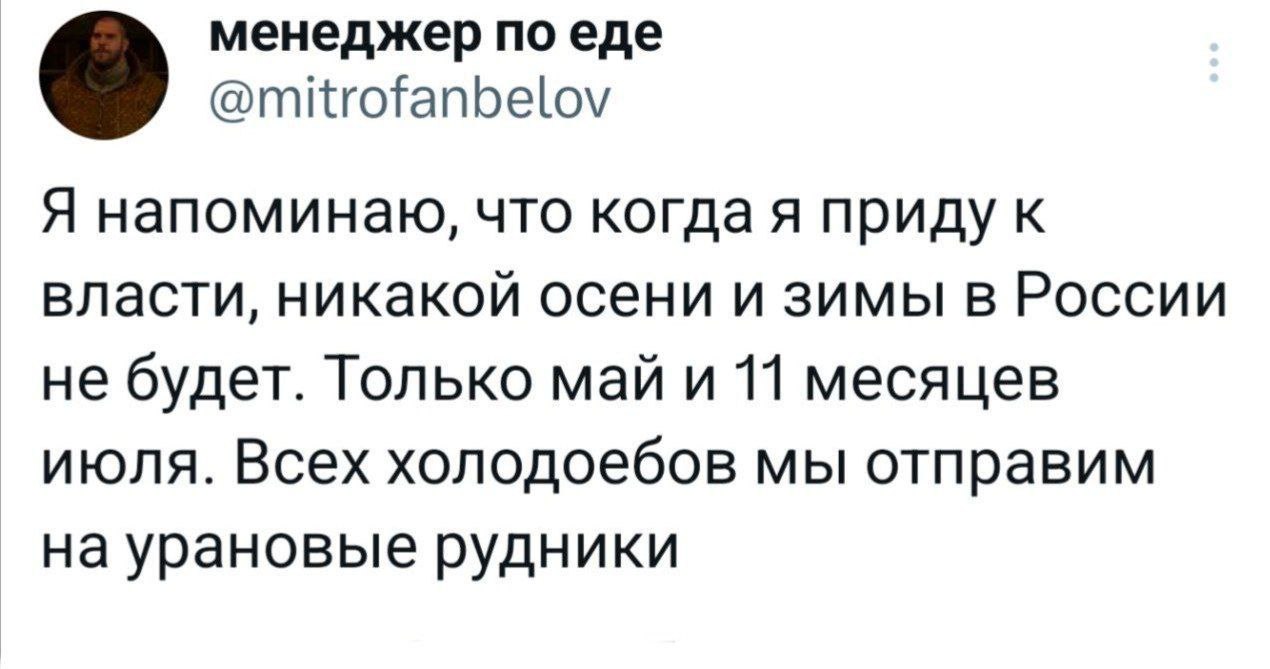 менеджер по еде @mitrofanbelov Я напоминаю, что когда я приду к власти, никакой осени и зимы в России не будет. Только май и 11 месяцев июля. Всех холодоебов мы отправим на урановые рудники