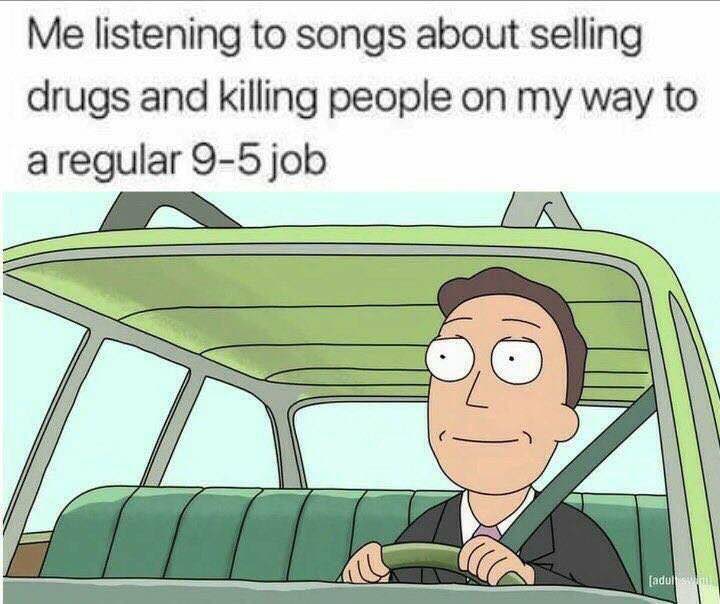 Me listening to songs about selling drugs and killing people on my way to a regular 9-5 job