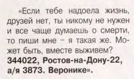 «Если тебе надоела жизнь, друзей нет, ты никому не нужен и все чаще думаешь о смерти, то пиши мне я такая же. жет быть, вместе выживем? 344022, Ростов-на-Дону-22, 3873. Веронике».