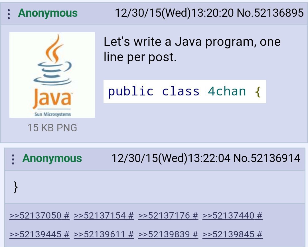 Anonymous 12/30/15(Wed)13:20:20 No.52136895 Let's write a Java program, one line per post. public class 4chan 15 PNG Anonymous 12/30/15(Wed)13:22:04 No.52136914 >>52137050 >>52137154 >>52137176 >>5213